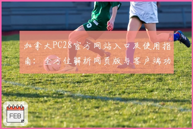 加拿大PC28官方网站入口及使用指南：全方位解析网页版与客户端功能亮点