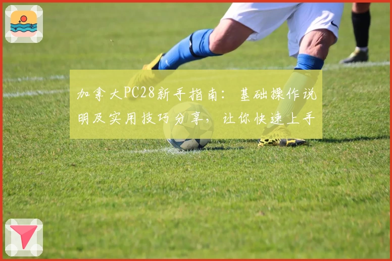 加拿大PC28新手指南：基础操作说明及实用技巧分享，让你快速上手平台功能