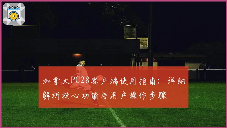 加拿大PC28客户端使用指南：详细解析核心功能与用户操作步骤