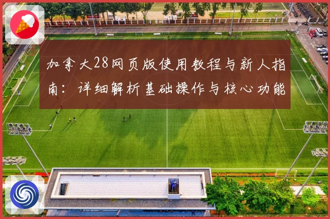 加拿大28网页版使用教程与新人指南：详细解析基础操作与核心功能亮点