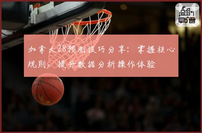 加拿大28预测技巧分享：掌握核心规则，提升数据分析操作体验