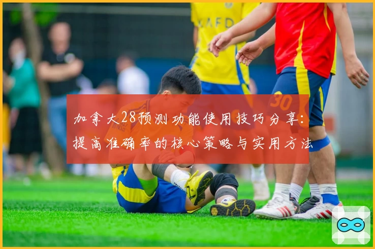 加拿大28预测功能使用技巧分享：提高准确率的核心策略与实用方法解析