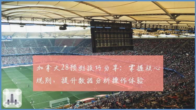 加拿大28预测技巧分享：掌握核心规则，提升数据分析操作体验
