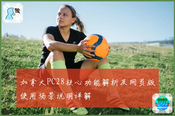 加拿大PC28核心功能解析及网页版使用场景说明详解