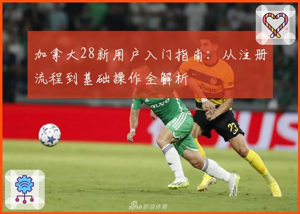 加拿大28新用户入门指南：从注册流程到基础操作全解析