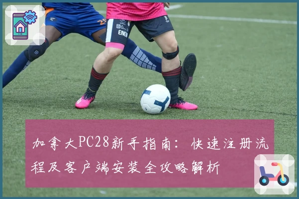 加拿大PC28新手指南：快速注册流程及客户端安装全攻略解析