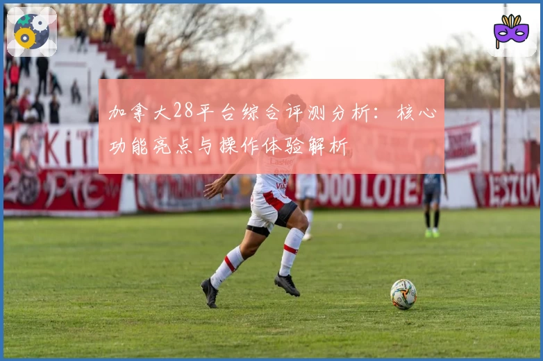 加拿大28平台综合评测分析：核心功能亮点与操作体验解析