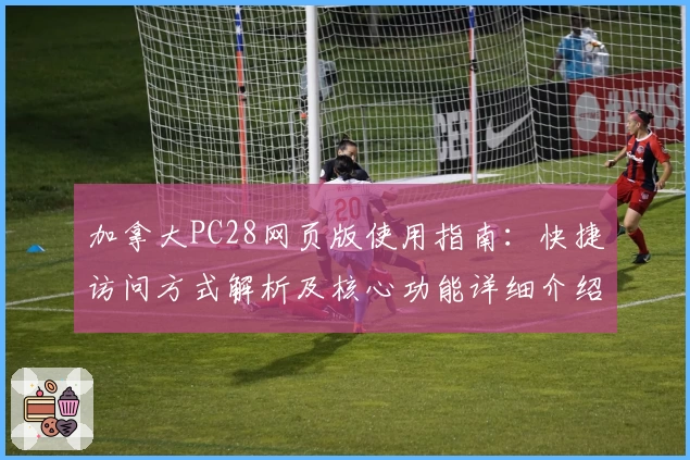 加拿大PC28网页版使用指南：快捷访问方式解析及核心功能详细介绍