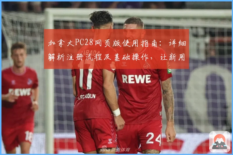 加拿大PC28网页版使用指南:详细解析注册流程及基础操作,让新用户轻松上手无障碍