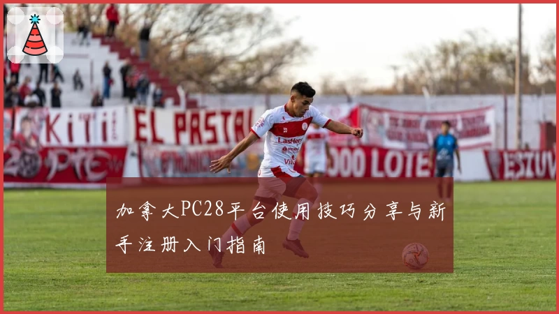 加拿大PC28平台使用技巧分享与新手注册入门指南