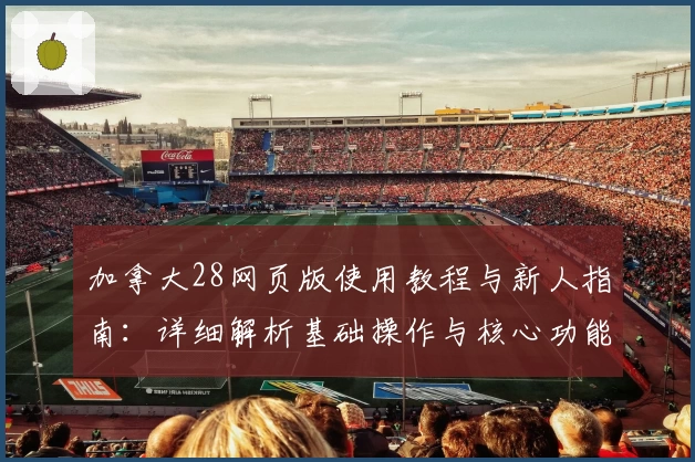 加拿大28网页版使用教程与新人指南：详细解析基础操作与核心功能亮点