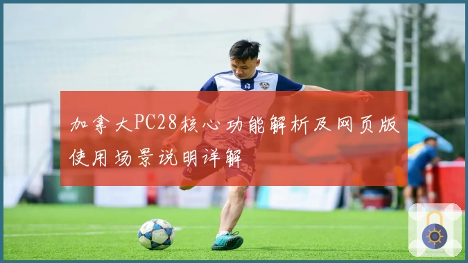 加拿大PC28核心功能解析及网页版使用场景说明详解