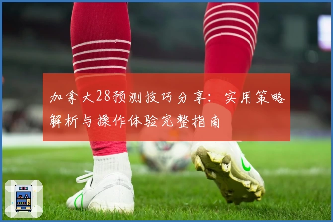 加拿大28预测技巧分享：实用策略解析与操作体验完整指南