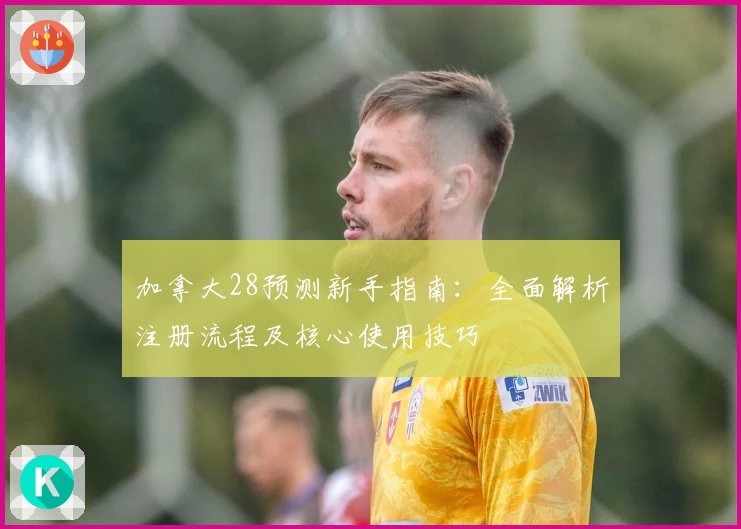 加拿大28预测新手指南：全面解析注册流程及核心使用技巧