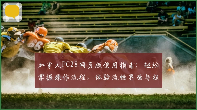 加拿大PC28网页版使用指南：轻松掌握操作流程，体验流畅界面与核心功能解析