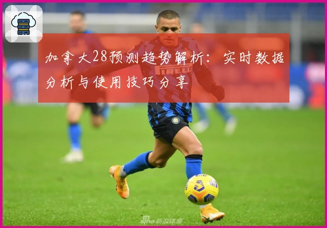 加拿大28预测趋势解析：实时数据分析与使用技巧分享