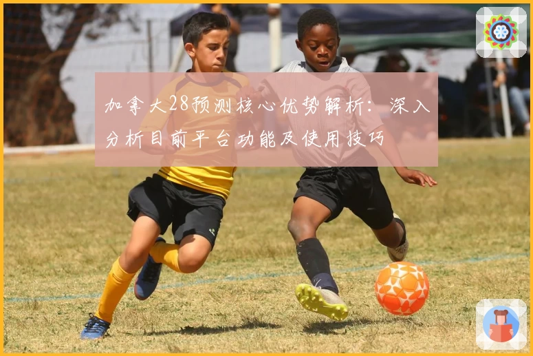 加拿大28预测核心优势解析：深入分析目前平台功能及使用技巧