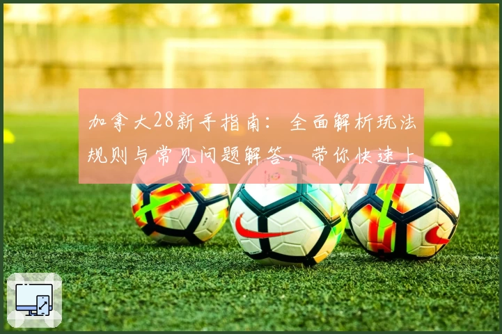 加拿大28新手指南：全面解析玩法规则与常见问题解答，带你快速上手体验桌面版操作魅力