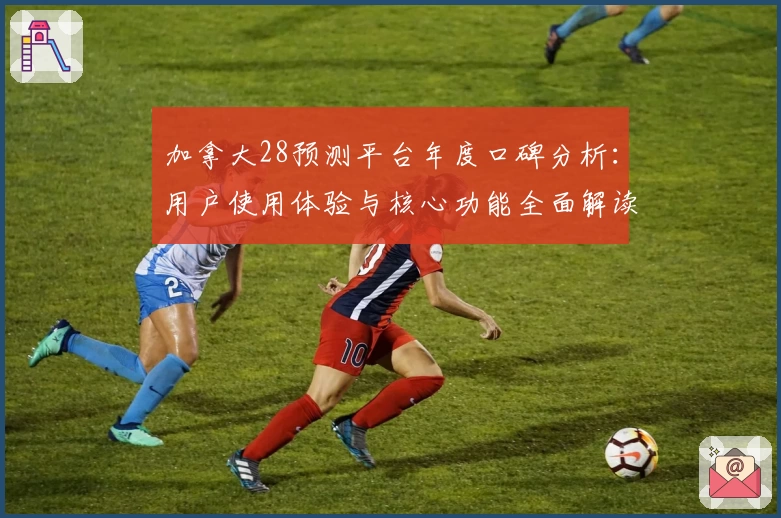 加拿大28预测平台年度口碑分析：用户使用体验与核心功能全面解读