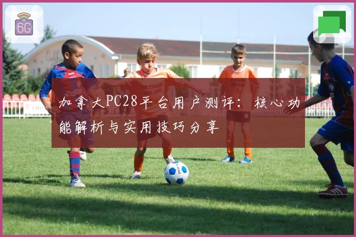 加拿大PC28平台用户测评：核心功能解析与实用技巧分享